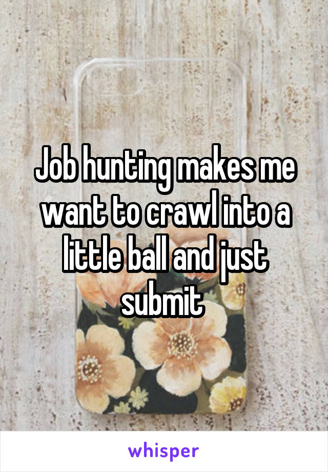 Job hunting makes me want to crawl into a little ball and just submit 