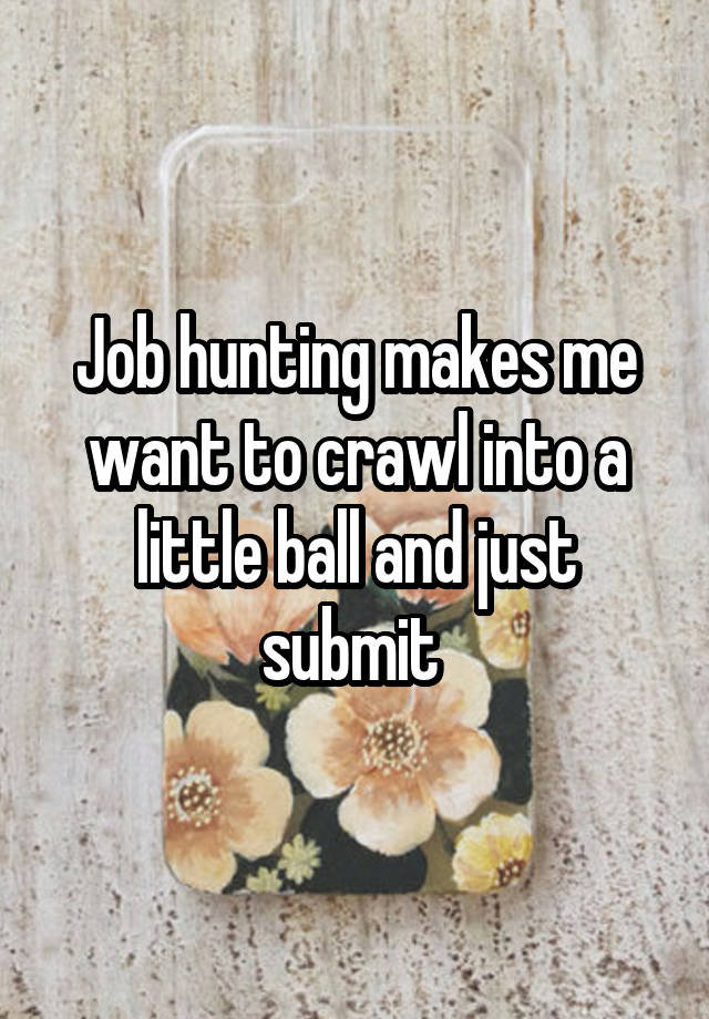 Job hunting makes me want to crawl into a little ball and just submit 