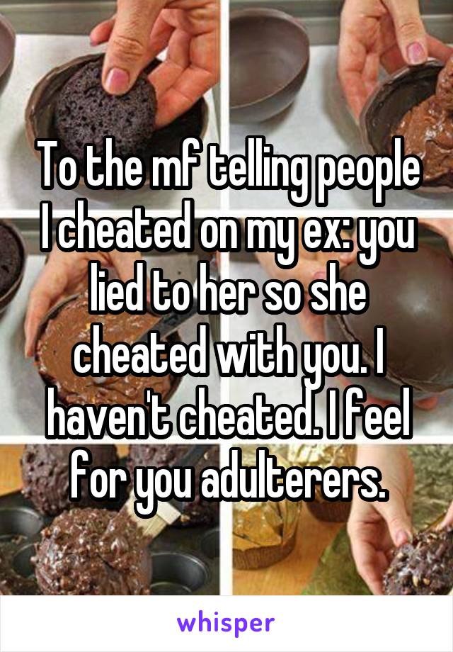 To the mf telling people I cheated on my ex: you lied to her so she cheated with you. I haven't cheated. I feel for you adulterers.