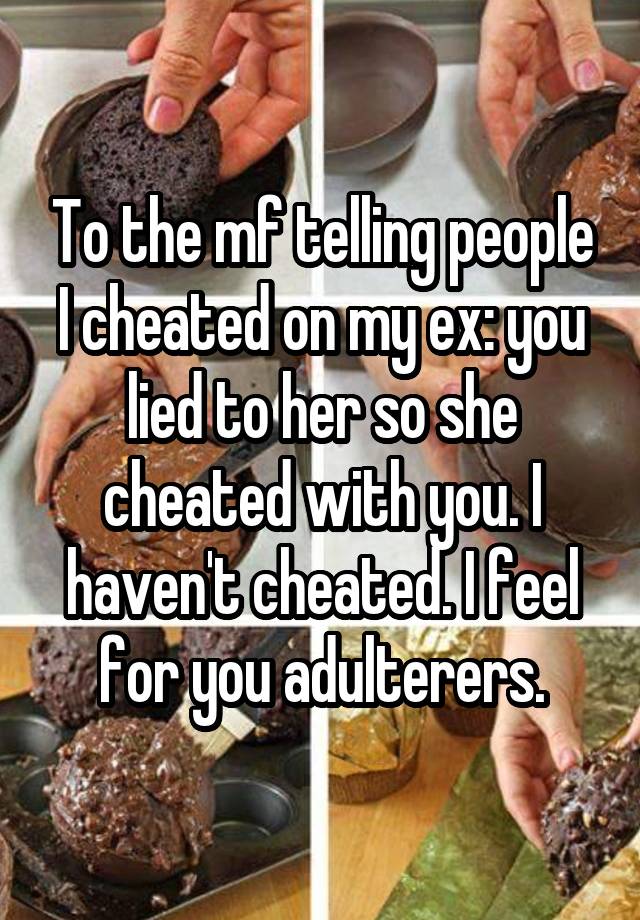 To the mf telling people I cheated on my ex: you lied to her so she cheated with you. I haven't cheated. I feel for you adulterers.