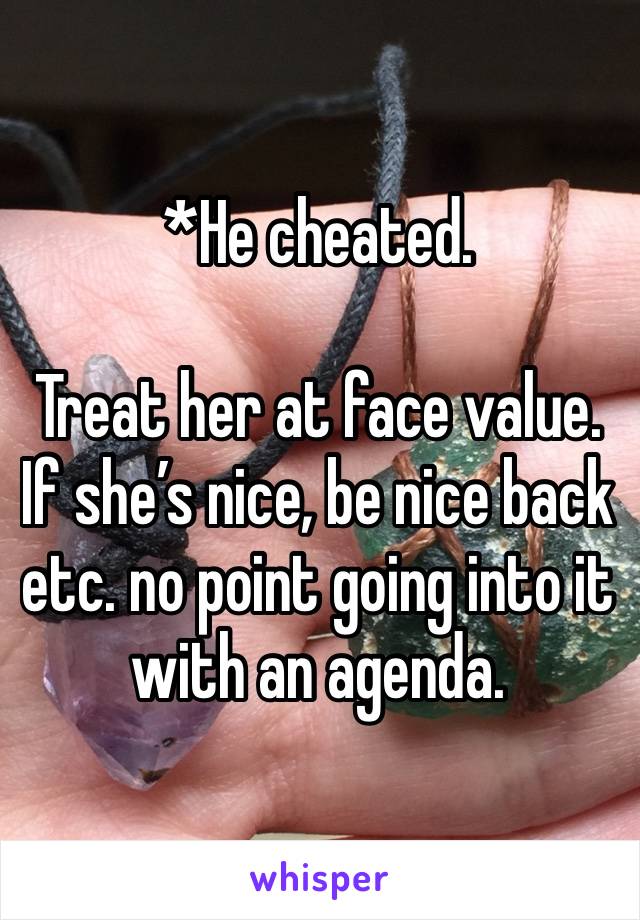 *He cheated.

Treat her at face value. If she’s nice, be nice back etc. no point going into it with an agenda.