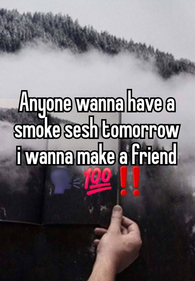 Anyone wanna have a smoke sesh tomorrow i wanna make a friend 🗣💯‼️