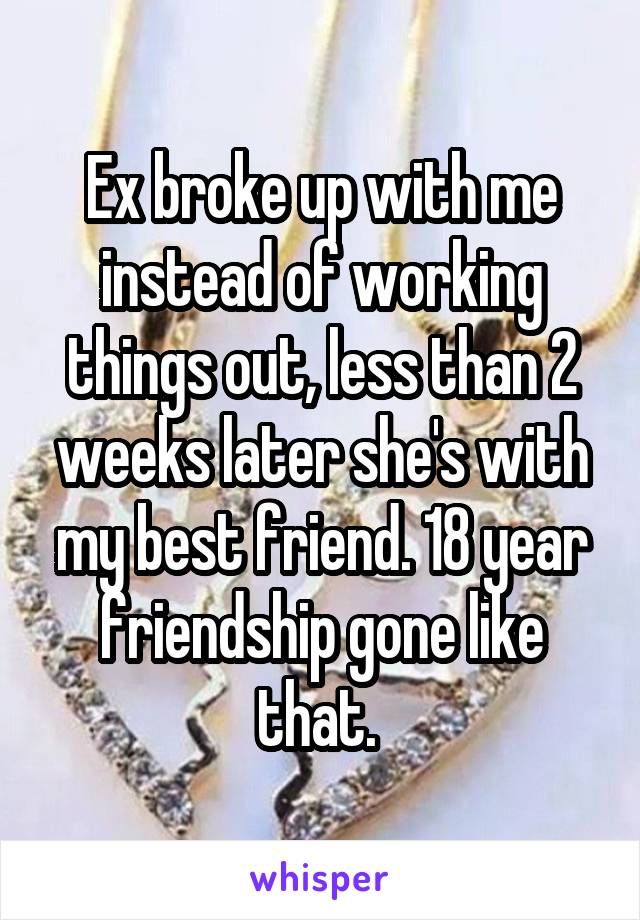 Ex broke up with me instead of working things out, less than 2 weeks later she's with my best friend. 18 year friendship gone like that. 