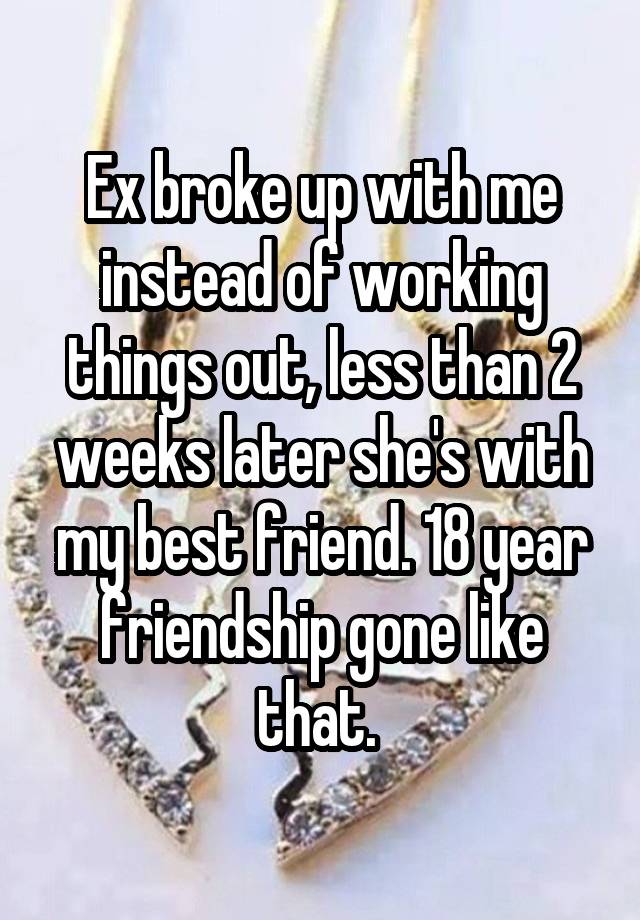 Ex broke up with me instead of working things out, less than 2 weeks later she's with my best friend. 18 year friendship gone like that. 