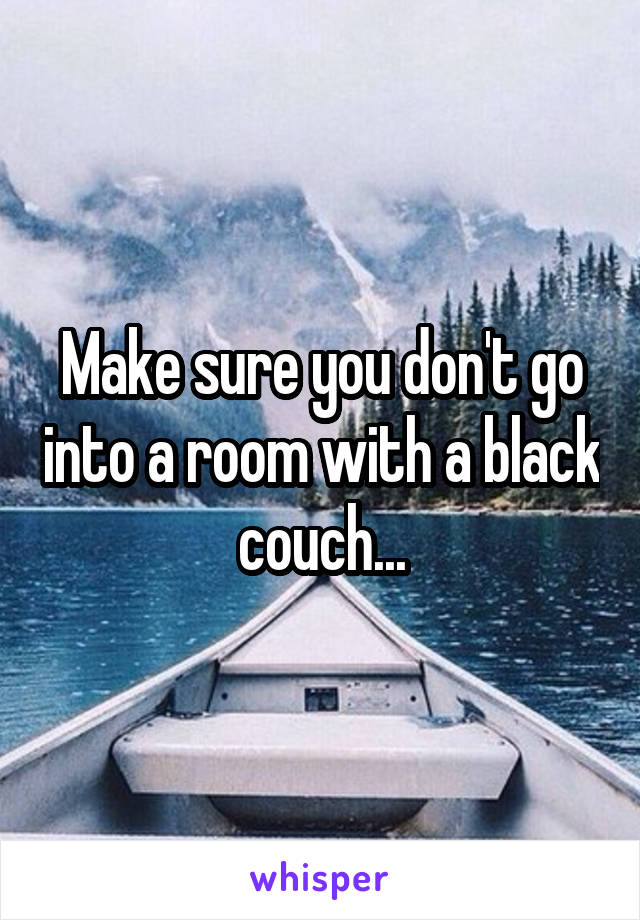 Make sure you don't go into a room with a black couch...