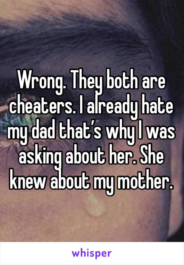 Wrong. They both are cheaters. I already hate my dad that’s why I was asking about her. She knew about my mother.