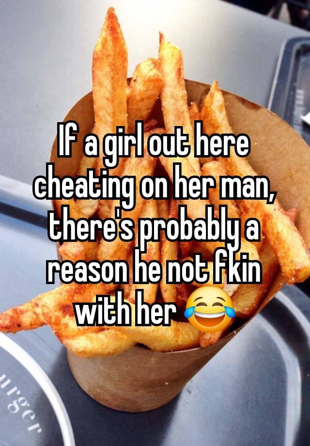 If a girl out here cheating on her man, there's probably a reason he not fkin with her 😂