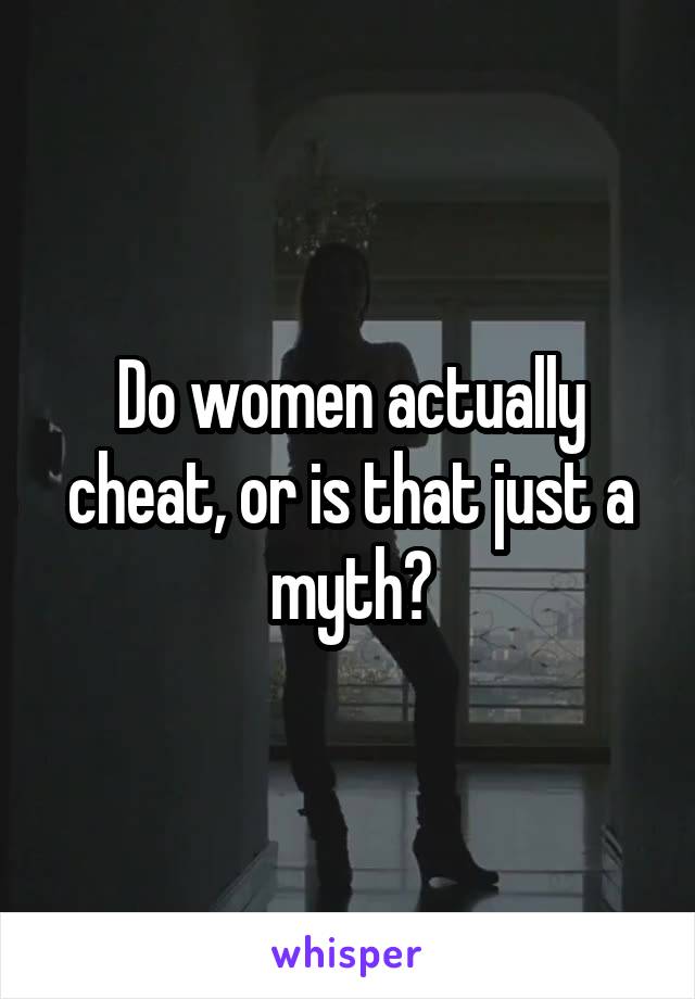 Do women actually cheat, or is that just a myth?