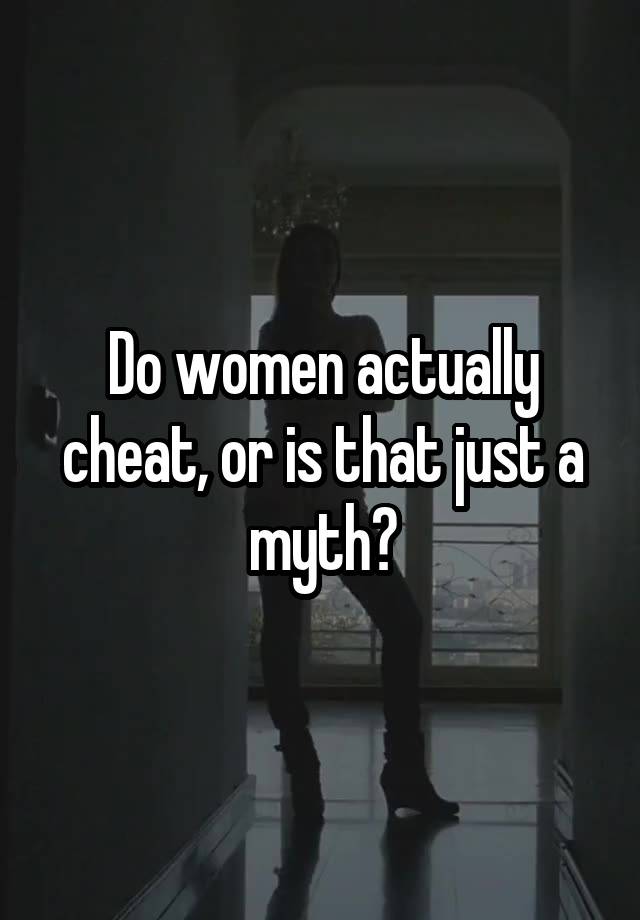 Do women actually cheat, or is that just a myth?