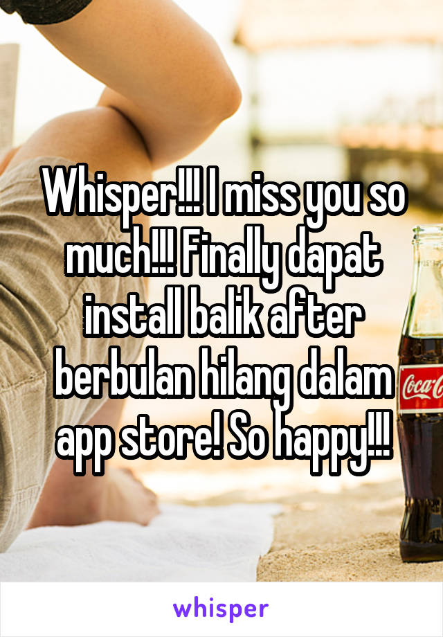 Whisper!!! I miss you so much!!! Finally dapat install balik after berbulan hilang dalam app store! So happy!!!