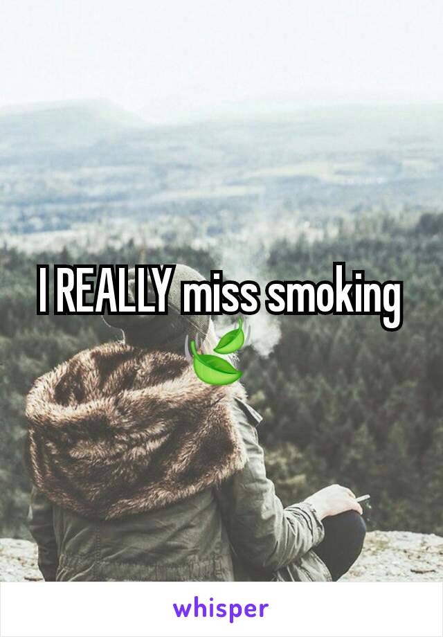 I REALLY miss smoking 🍃 