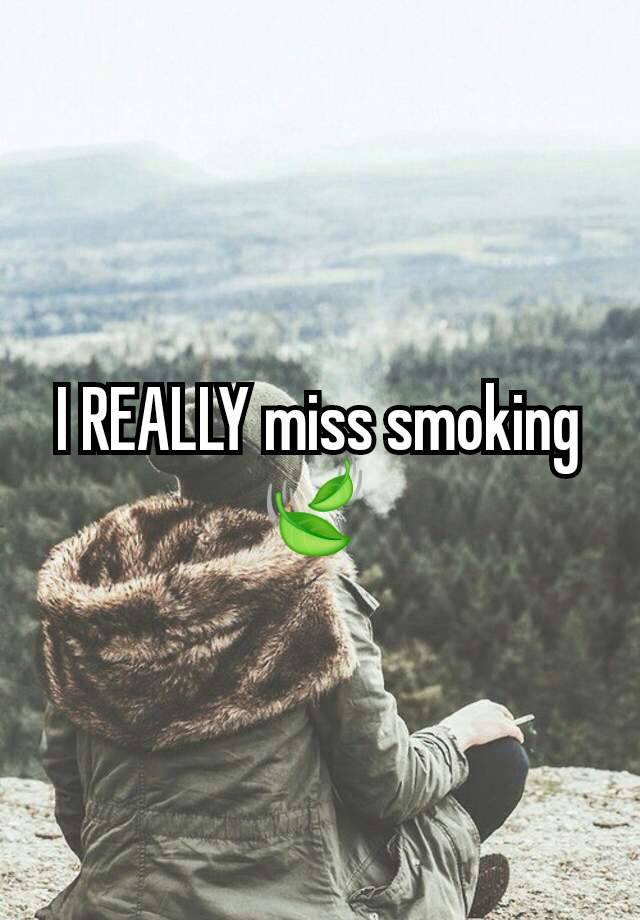 I REALLY miss smoking 🍃 