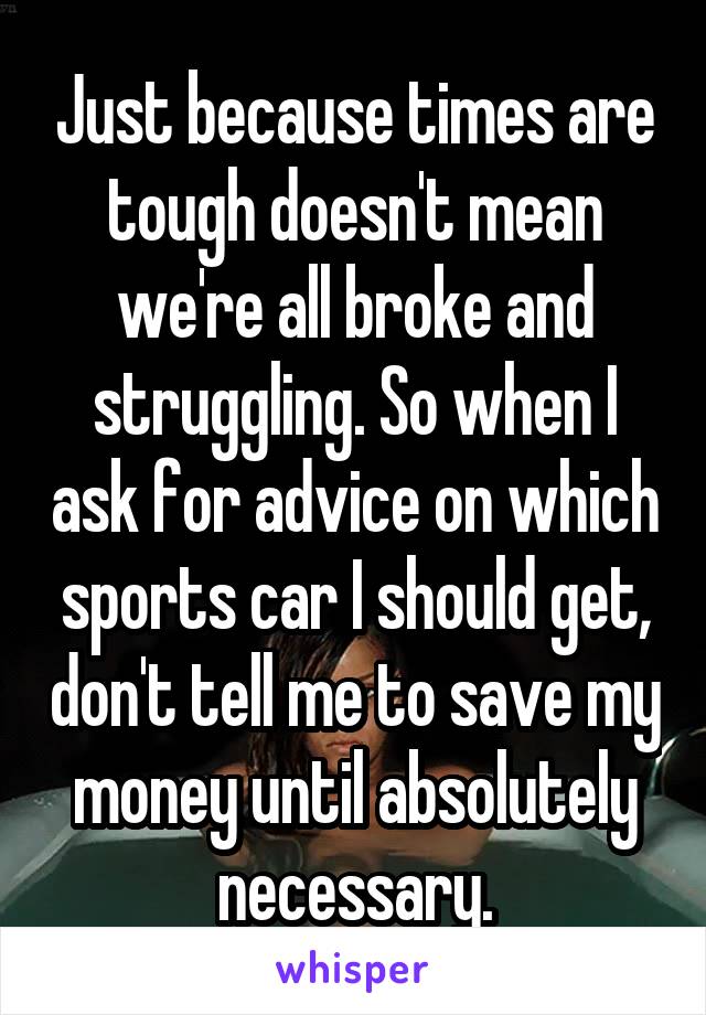 Just because times are tough doesn't mean we're all broke and struggling. So when I ask for advice on which sports car I should get, don't tell me to save my money until absolutely necessary.