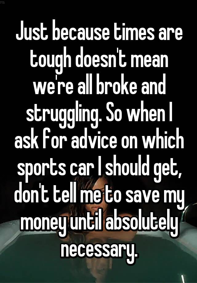 Just because times are tough doesn't mean we're all broke and struggling. So when I ask for advice on which sports car I should get, don't tell me to save my money until absolutely necessary.