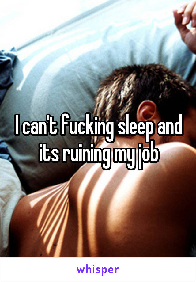 I can't fucking sleep and its ruining my job