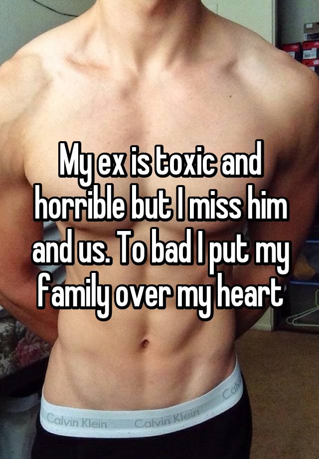 My ex is toxic and horrible but I miss him and us. To bad I put my family over my heart