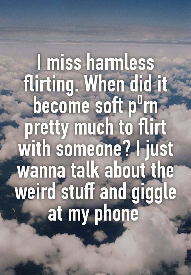 I miss harmless flirting. When did it become soft p⁰rn pretty much to flirt with someone? I just wanna talk about the weird stuff and giggle at my phone 