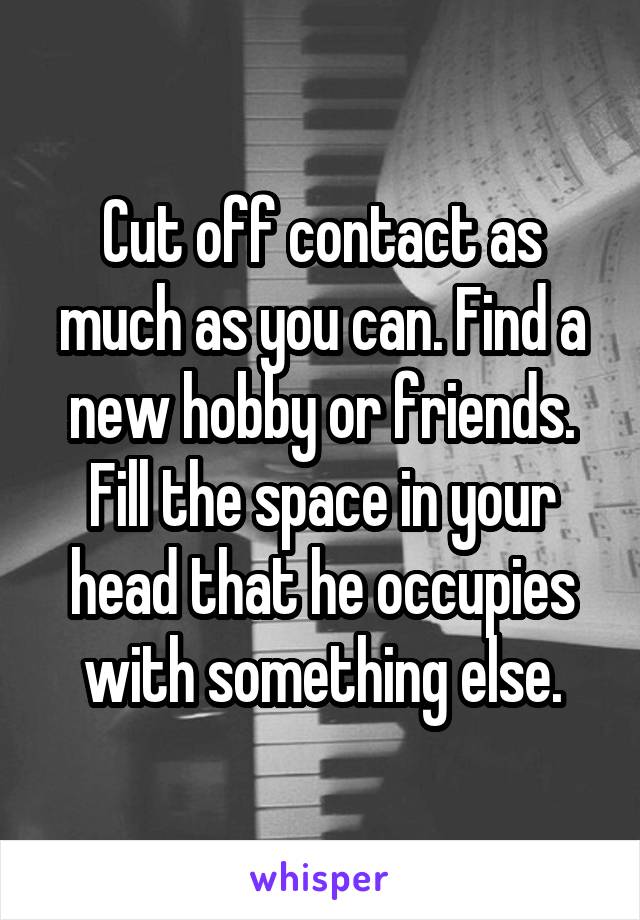 Cut off contact as much as you can. Find a new hobby or friends. Fill the space in your head that he occupies with something else.