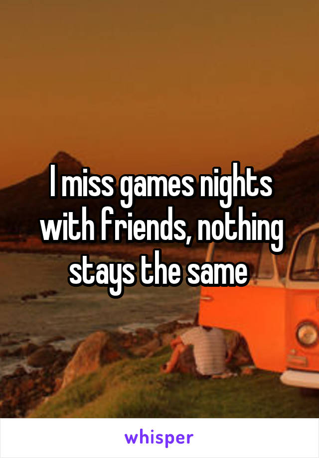 I miss games nights with friends, nothing stays the same 