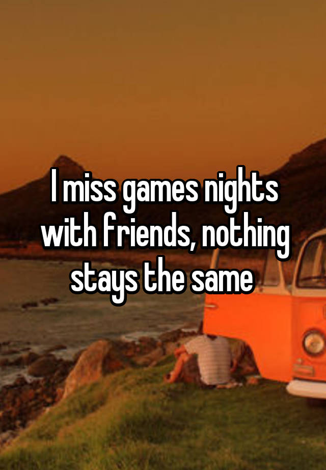 I miss games nights with friends, nothing stays the same 