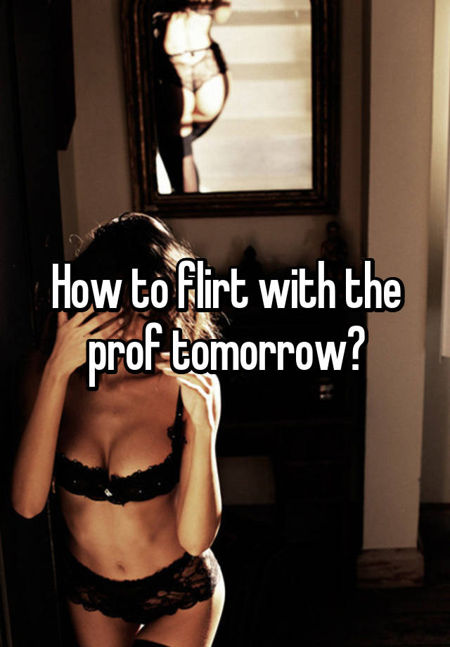 How to flirt with the prof tomorrow?