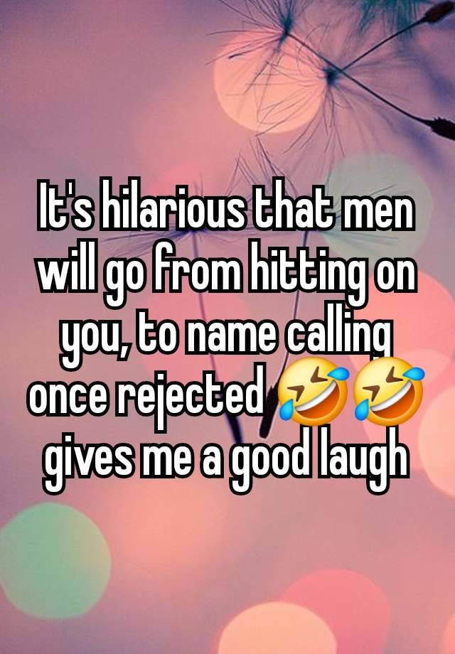 It's hilarious that men will go from hitting on you, to name calling once rejected 🤣🤣 gives me a good laugh