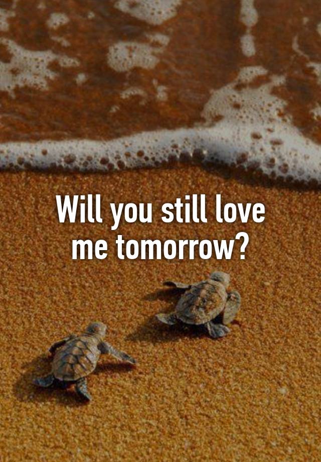 Will you still love
me tomorrow?