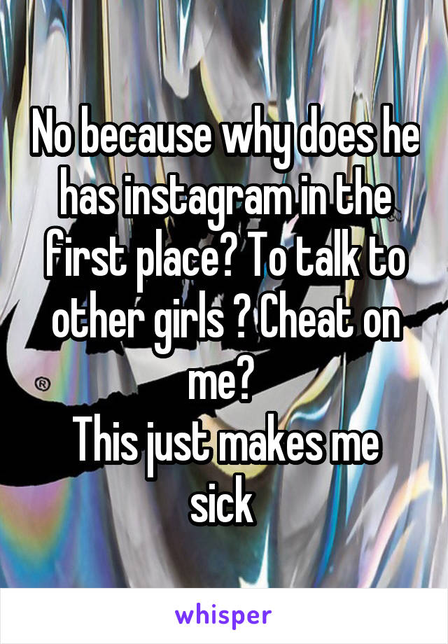 No because why does he has instagram in the first place? To talk to other girls ? Cheat on me? 
This just makes me sick 