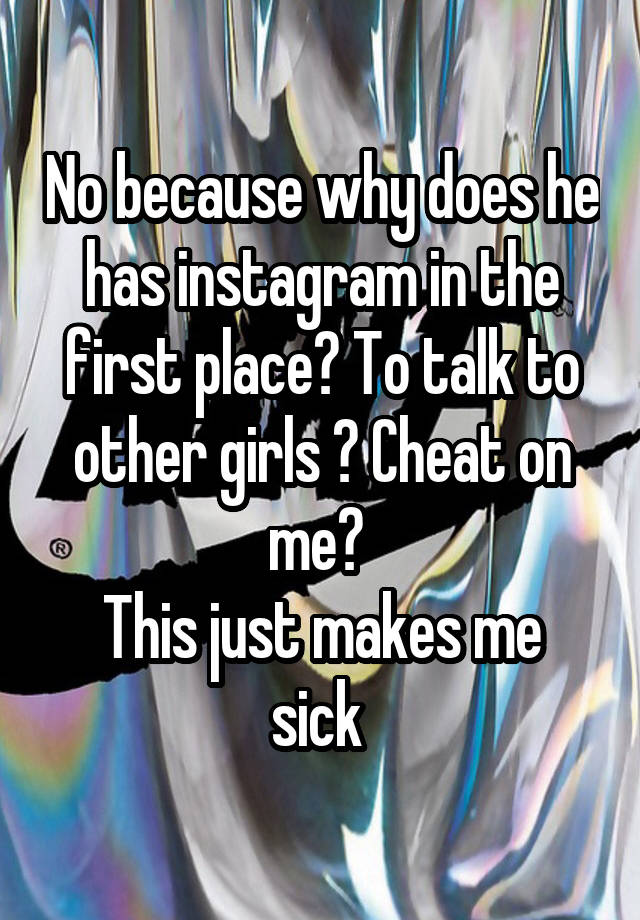 No because why does he has instagram in the first place? To talk to other girls ? Cheat on me? 
This just makes me sick 