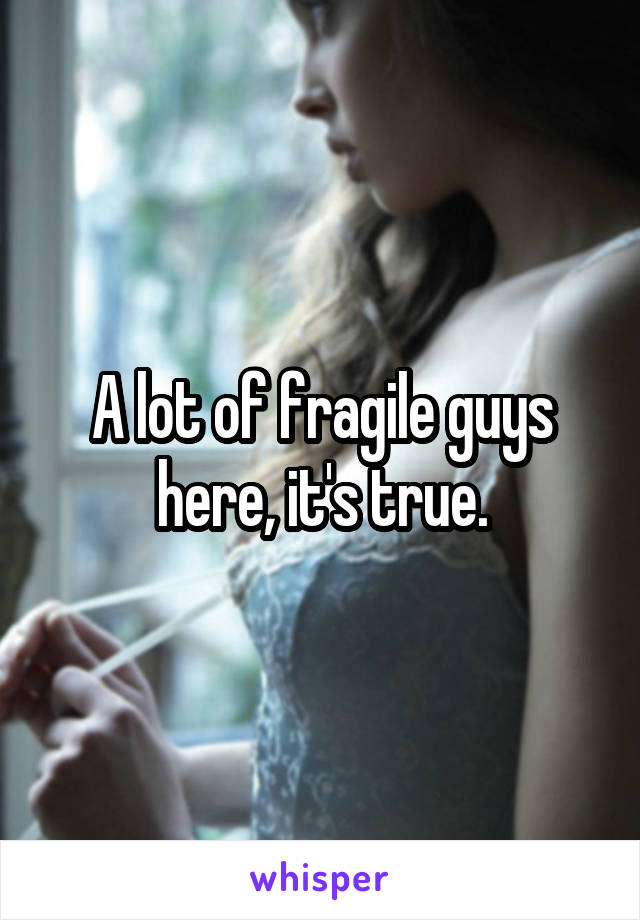 A lot of fragile guys here, it's true.