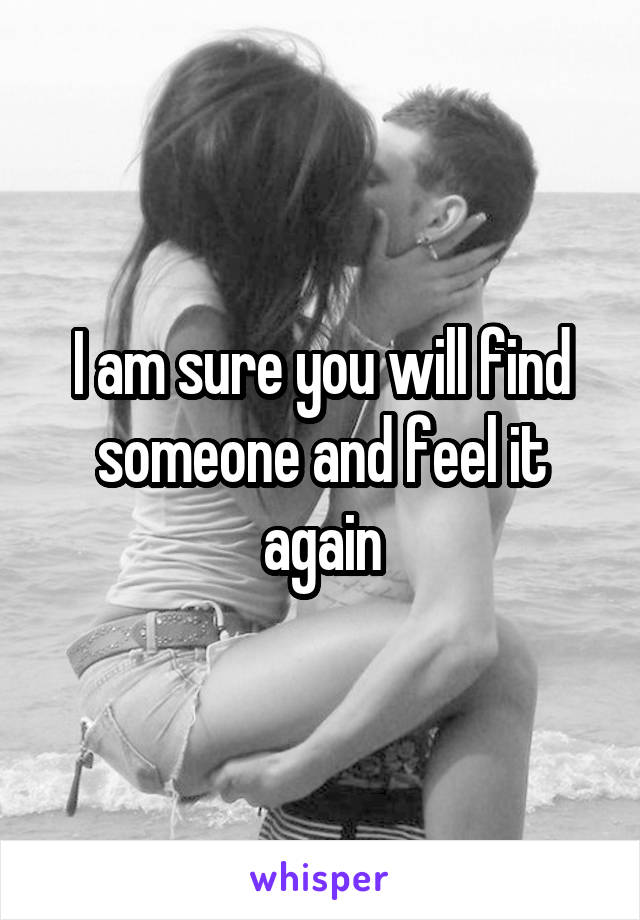 I am sure you will find someone and feel it again