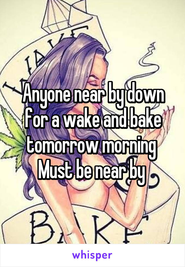 Anyone near by down for a wake and bake tomorrow morning 
Must be near by 