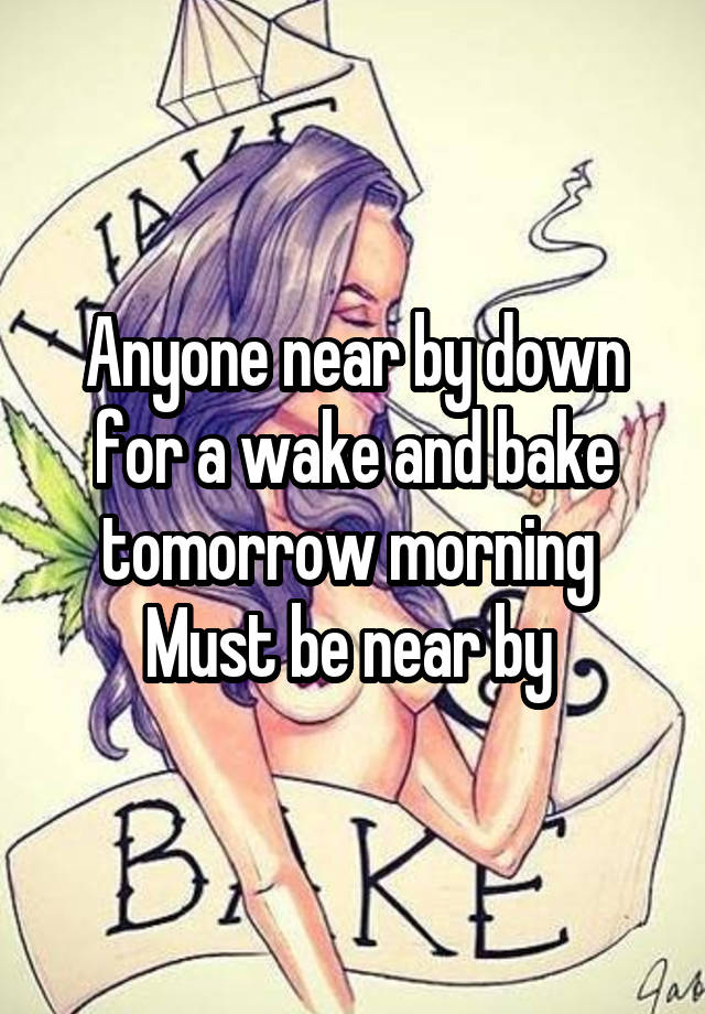 Anyone near by down for a wake and bake tomorrow morning 
Must be near by 