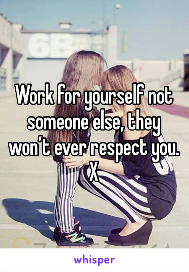 Work for yourself not someone else, they won’t ever respect you. X