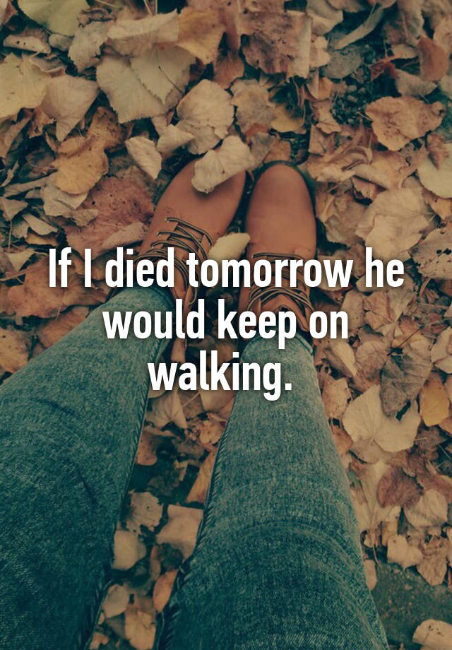 If I died tomorrow he would keep on walking. 