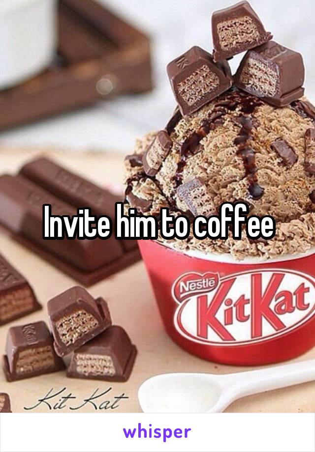 Invite him to coffee