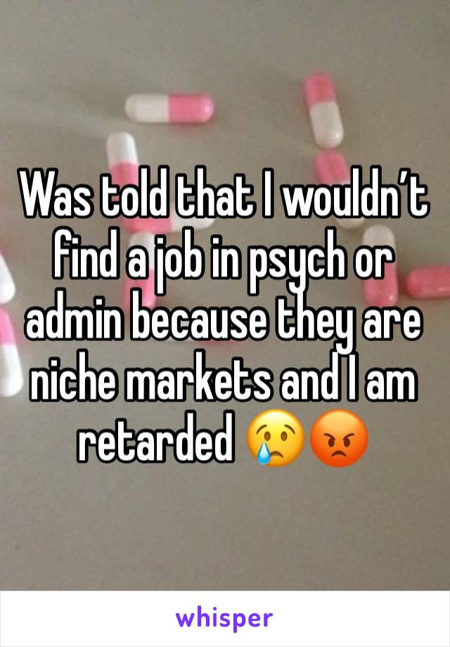 Was told that I wouldn’t find a job in psych or admin because they are niche markets and I am retarded 😢😡