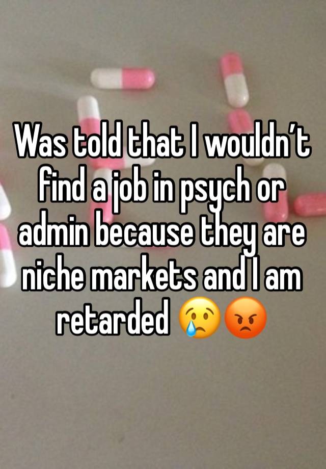 Was told that I wouldn’t find a job in psych or admin because they are niche markets and I am retarded 😢😡