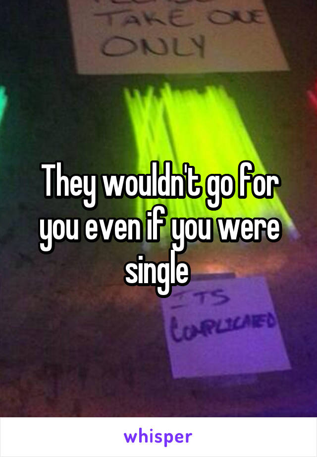 They wouldn't go for you even if you were single 