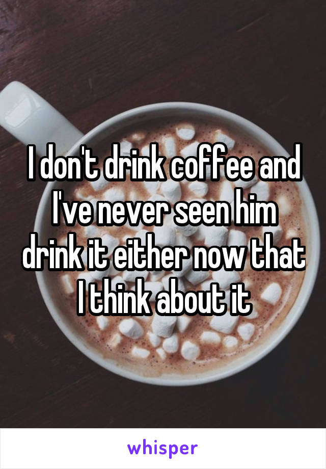 I don't drink coffee and I've never seen him drink it either now that I think about it