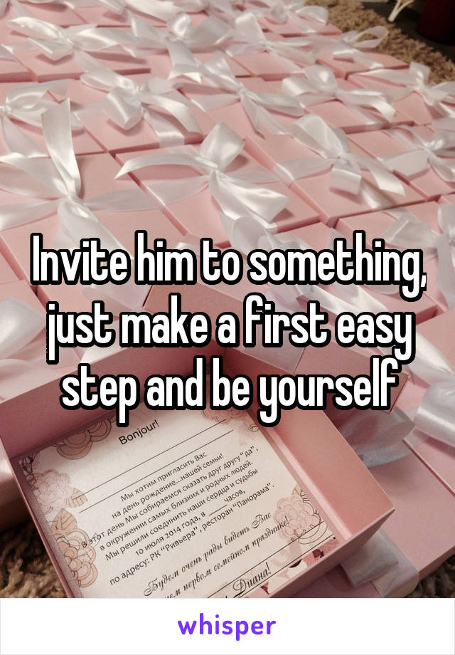 Invite him to something, just make a first easy step and be yourself