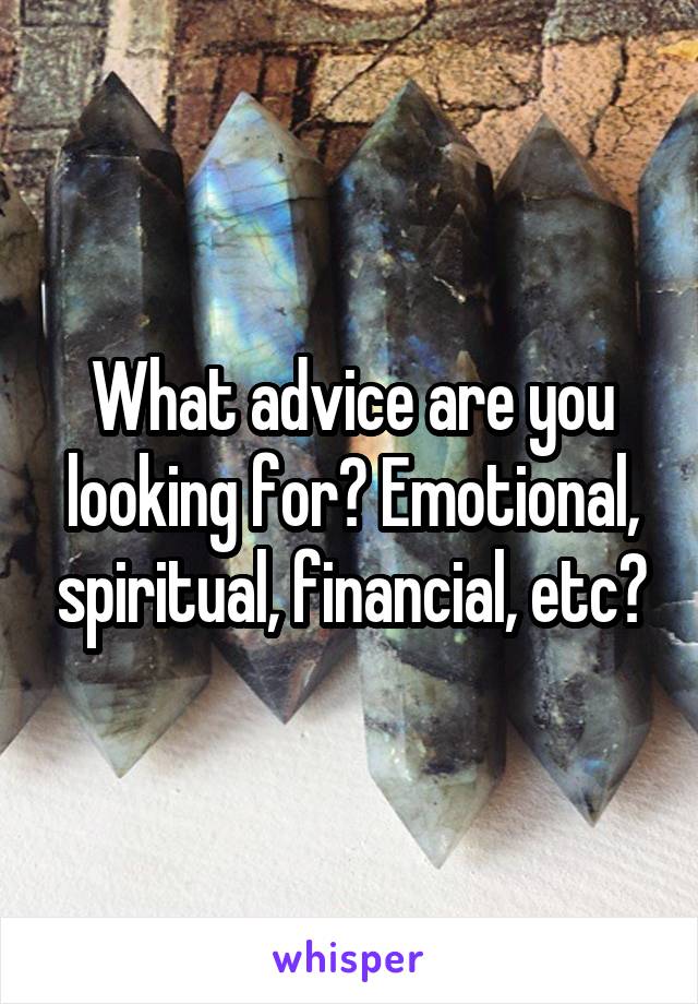 What advice are you looking for? Emotional, spiritual, financial, etc?