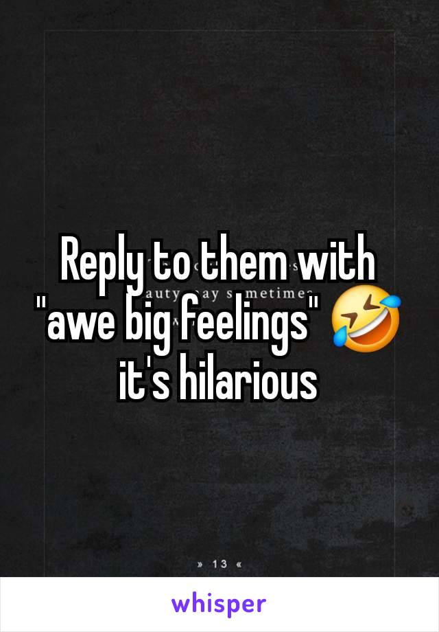 Reply to them with "awe big feelings" 🤣 it's hilarious