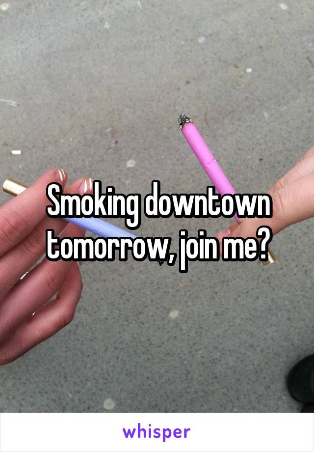 Smoking downtown tomorrow, join me?