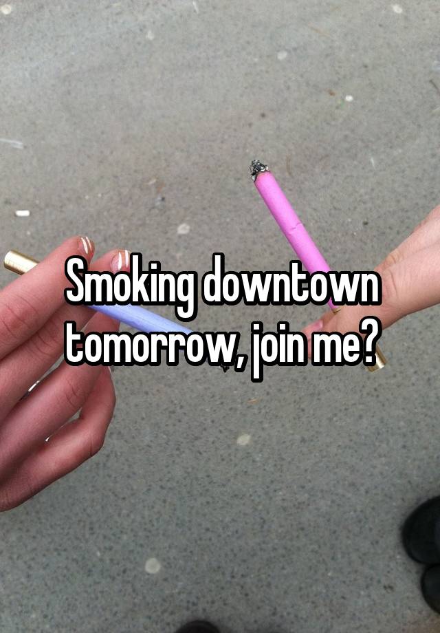 Smoking downtown tomorrow, join me?