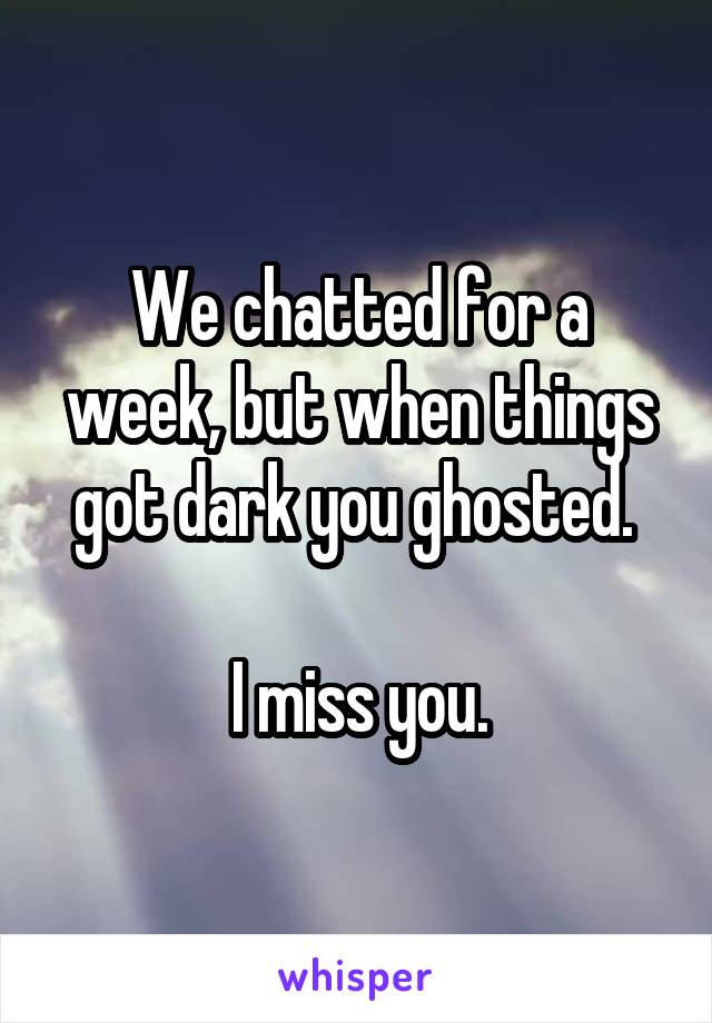 We chatted for a week, but when things got dark you ghosted. 

I miss you.