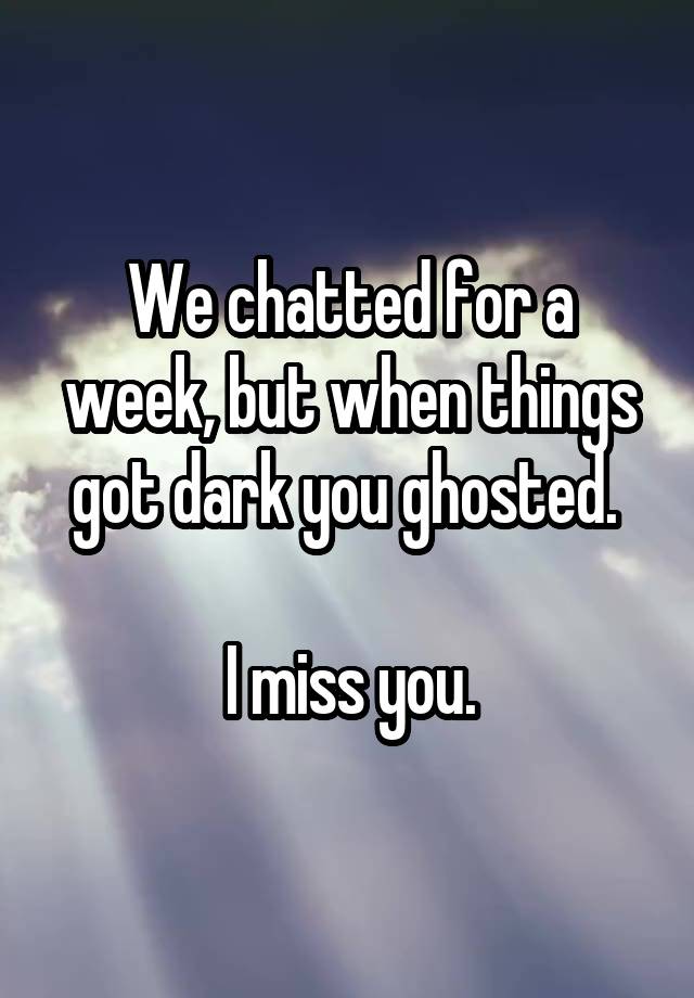 We chatted for a week, but when things got dark you ghosted. 

I miss you.