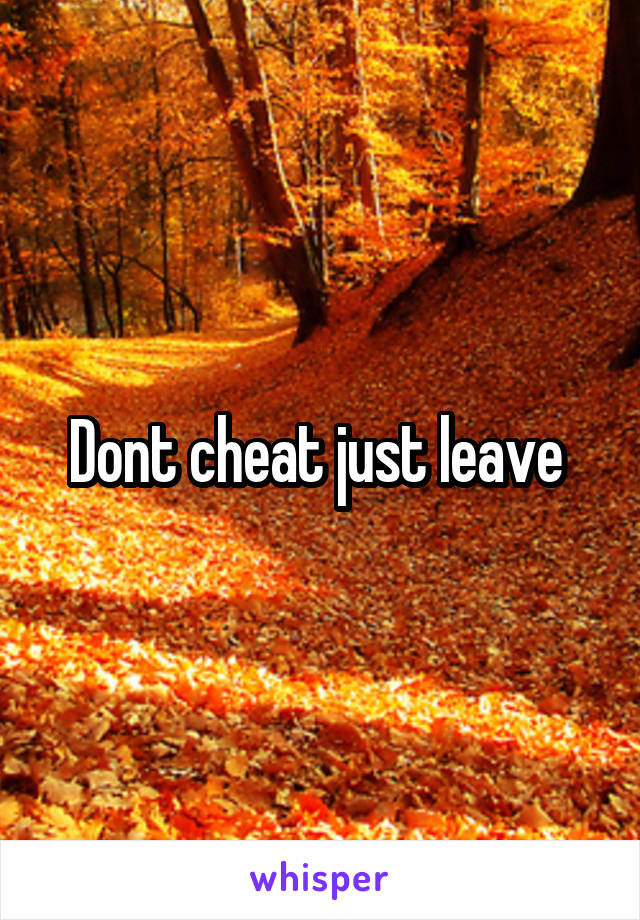 Dont cheat just leave 