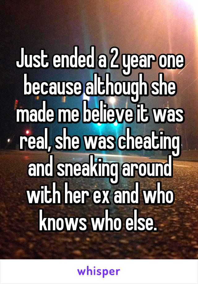 Just ended a 2 year one because although she made me believe it was real, she was cheating and sneaking around with her ex and who knows who else. 