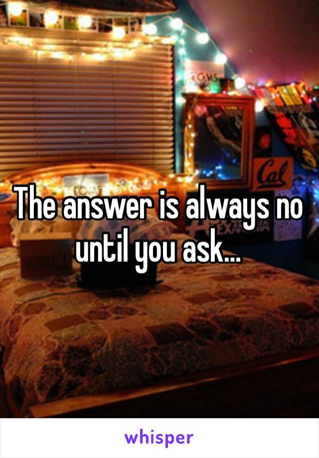 The answer is always no until you ask…